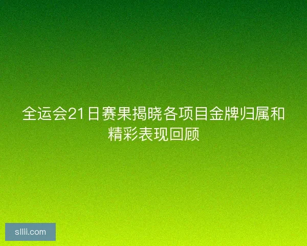全运会21日赛果揭晓各项目金牌归属和精彩表现回顾