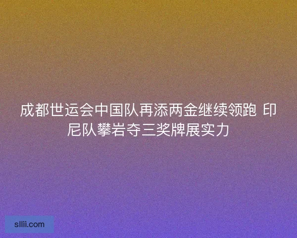 成都世运会中国队再添两金继续领跑 印尼队攀岩夺三奖牌展实力