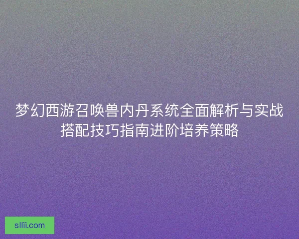 梦幻西游召唤兽内丹系统全面解析与实战搭配技巧指南进阶培养策略