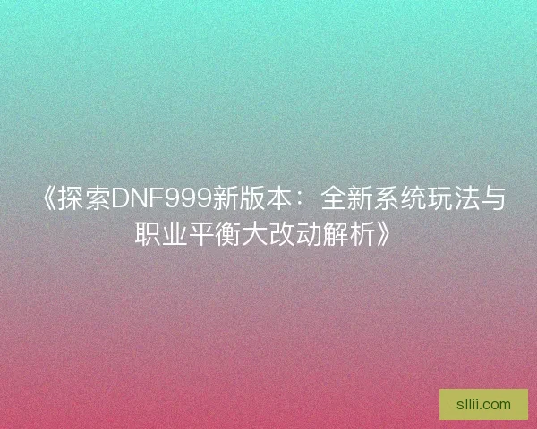 《探索DNF999新版本：全新系统玩法与职业平衡大改动解析》