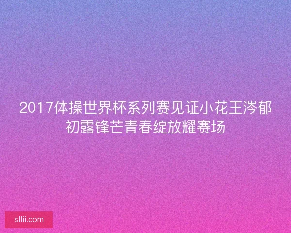 2017体操世界杯系列赛见证小花王涔郁初露锋芒青春绽放耀赛场