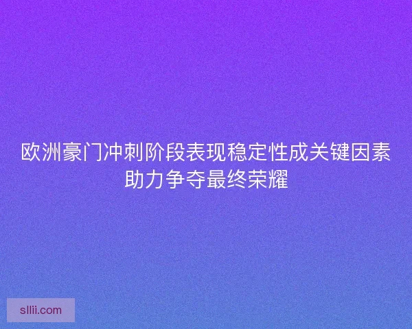 欧洲豪门冲刺阶段表现稳定性成关键因素助力争夺最终荣耀