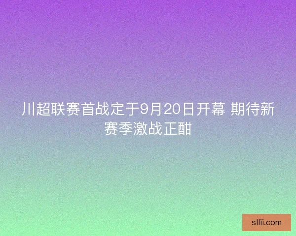 川超联赛首战定于9月20日开幕 期待新赛季激战正酣