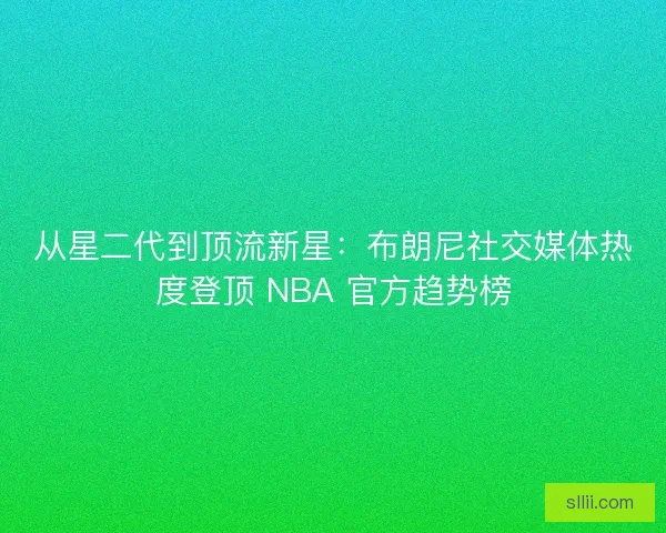 从星二代到顶流新星：布朗尼社交媒体热度登顶 NBA 官方趋势榜