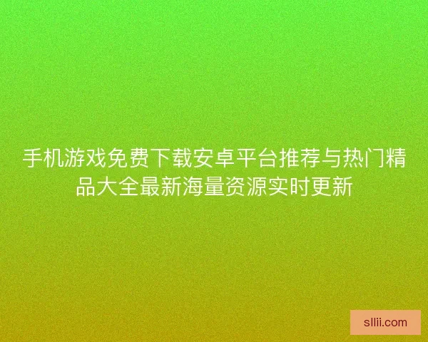 手机游戏免费下载安卓平台推荐与热门精品大全最新海量资源实时更新
