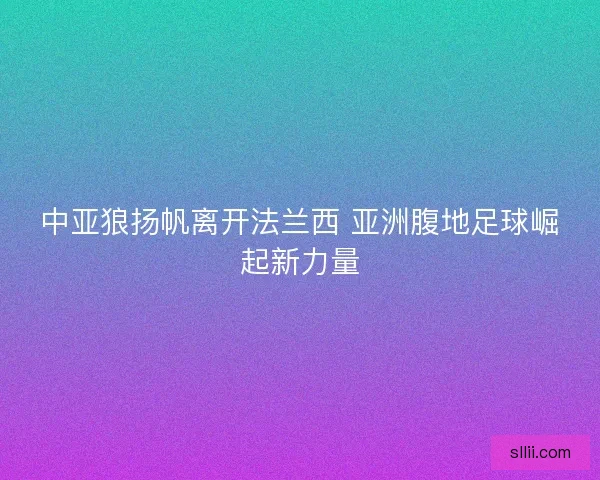 中亚狼扬帆离开法兰西 亚洲腹地足球崛起新力量