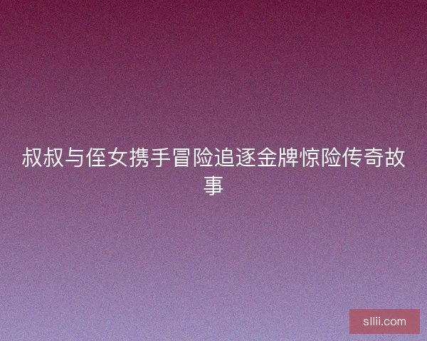 叔叔与侄女携手冒险追逐金牌惊险传奇故事