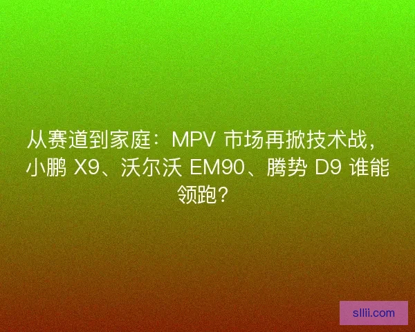 从赛道到家庭：MPV 市场再掀技术战，小鹏 X9、沃尔沃 EM90、腾势 D9 谁能领跑？