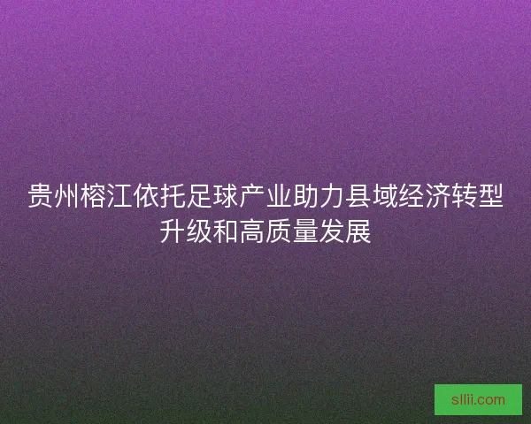 贵州榕江依托足球产业助力县域经济转型升级和高质量发展