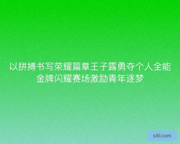 以拼搏书写荣耀篇章王子露勇夺个人全能金牌闪耀赛场激励青年逐梦