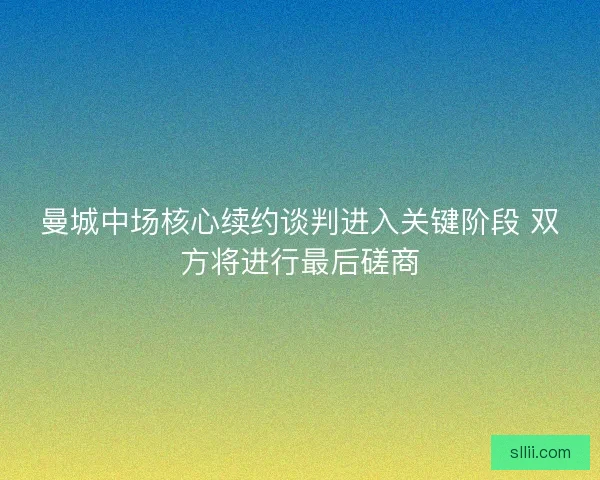 曼城中场核心续约谈判进入关键阶段 双方将进行最后磋商